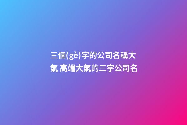 三個(gè)字的公司名稱大氣 高端大氣的三字公司名-第1張-公司起名-玄機(jī)派